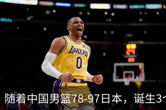 随着中国男篮78-97日本，诞生3个意外2个事实，郭士强王俊杰上榜